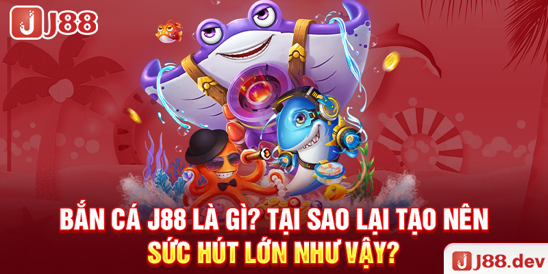 Bắn cá J88 là gì? Tại sao lại tạo nên sức hút lớn như vậy?